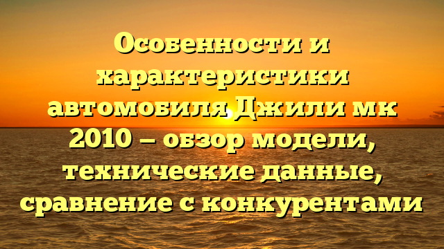 Особенности и характеристики автомобиля Джили мк 2010 — обзор модели, технические данные, сравнение с конкурентами