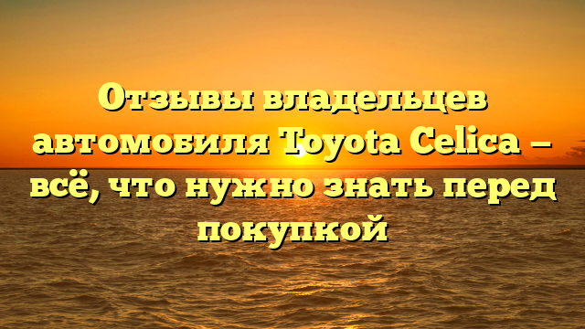 Отзывы владельцев автомобиля Toyota Celica — всё, что нужно знать перед покупкой