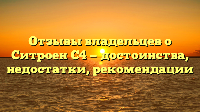 Отзывы владельцев о Ситроен С4 — достоинства, недостатки, рекомендации