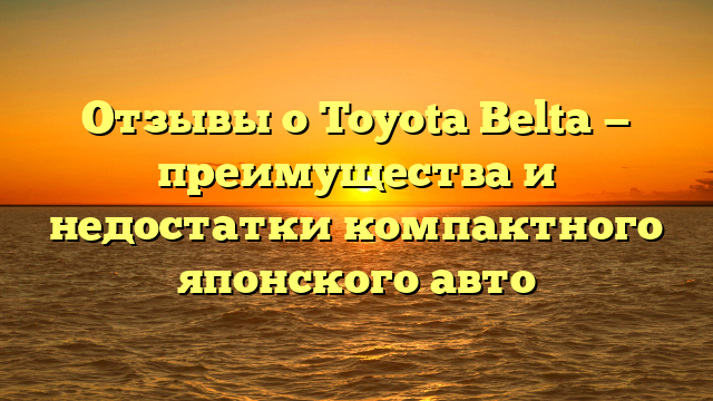 Отзывы о Toyota Belta — преимущества и недостатки компактного японского авто