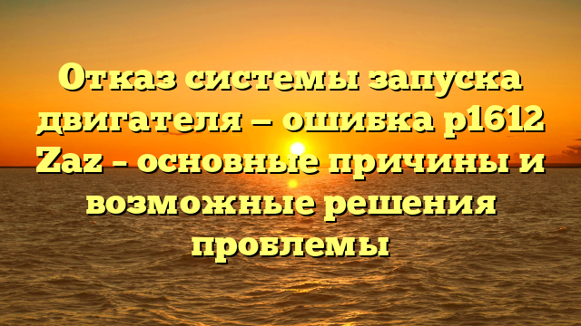 Отказ системы запуска двигателя — ошибка р1612 Zaz – основные причины и возможные решения проблемы