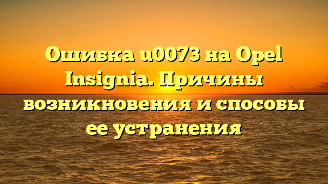 Ошибка u0073 на Opel Insignia. Причины возникновения и способы ее устранения