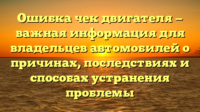 Ошибка чек двигателя — важная информация для владельцев автомобилей о причинах, последствиях и способах устранения проблемы