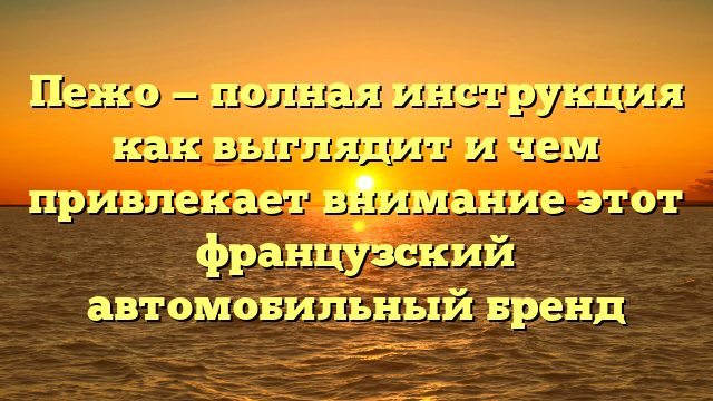 Пежо — полная инструкция как выглядит и чем привлекает внимание этот французский автомобильный бренд