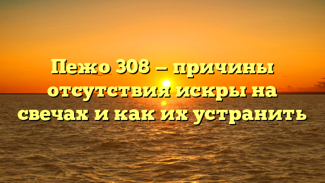 Пежо 308 — причины отсутствия искры на свечах и как их устранить