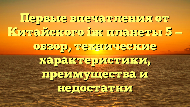 Первые впечатления от Китайского iж планеты 5 — обзор, технические характеристики, преимущества и недостатки