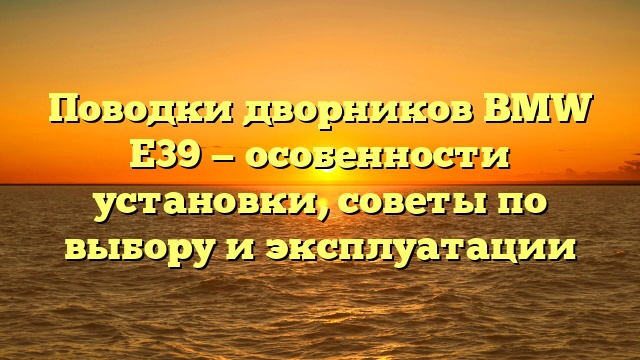 Поводки дворников BMW E39 — особенности установки, советы по выбору и эксплуатации