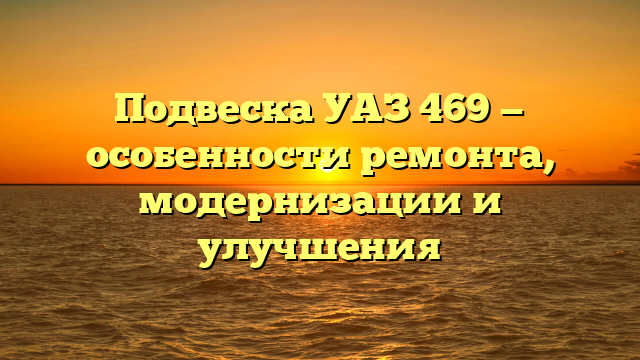 Подвеска УАЗ 469 — особенности ремонта, модернизации и улучшения