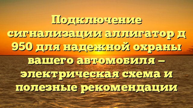 Подключение сигнализации аллигатор д 950 для надежной охраны вашего автомобиля — электрическая схема и полезные рекомендации