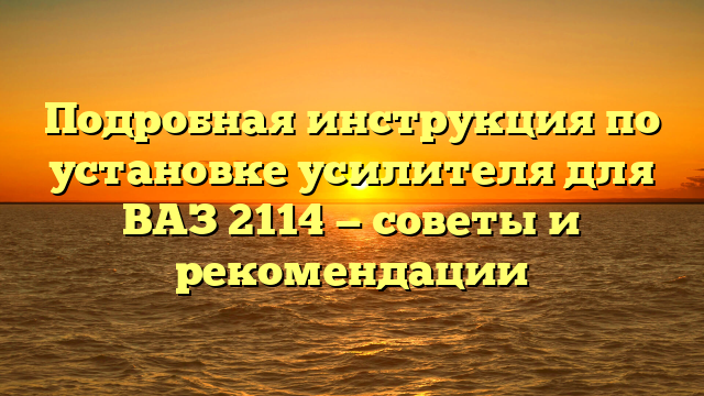 Подробная инструкция по установке усилителя для ВАЗ 2114 — советы и рекомендации