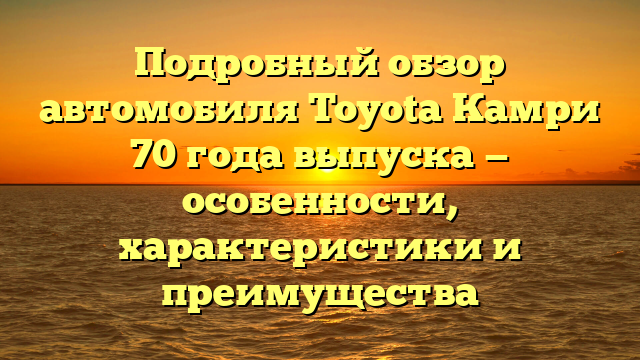 Подробный обзор автомобиля Toyota Камри 70 года выпуска — особенности, характеристики и преимущества