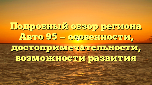 Подробный обзор региона Авто 95 — особенности, достопримечательности, возможности развития