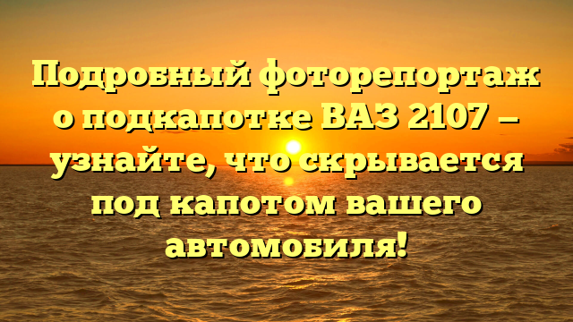 Подробный фоторепортаж о подкапотке ВАЗ 2107 — узнайте, что скрывается под капотом вашего автомобиля!