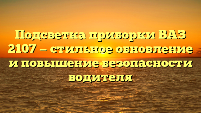 Подсветка приборки ВАЗ 2107 — стильное обновление и повышение безопасности водителя