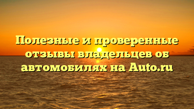 Полезные и проверенные отзывы владельцев об автомобилях на Auto.ru