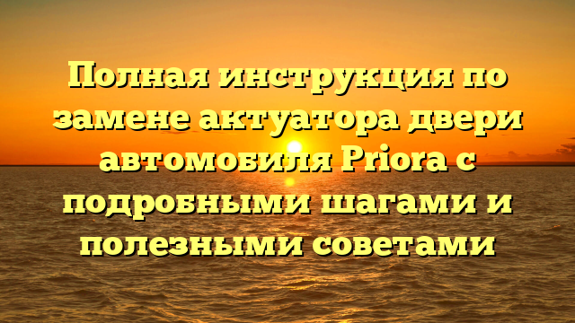 Полная инструкция по замене актуатора двери автомобиля Priora с подробными шагами и полезными советами