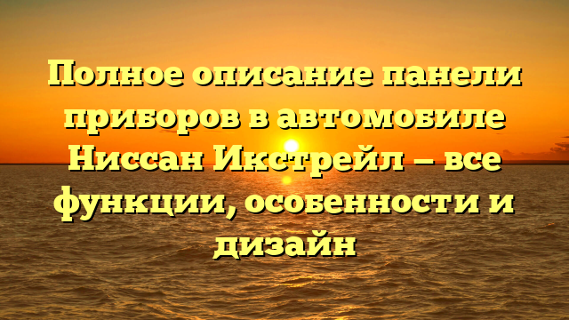 Полное описание панели приборов в автомобиле Ниссан Икстрейл — все функции, особенности и дизайн