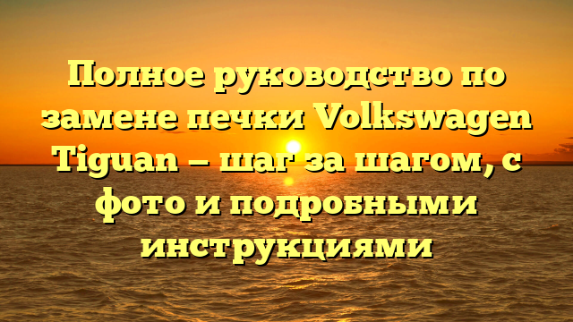 Полное руководство по замене печки Volkswagen Tiguan — шаг за шагом, с фото и подробными инструкциями