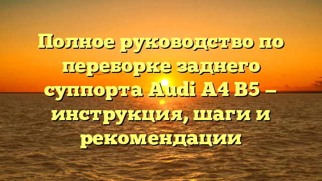 Полное руководство по переборке заднего суппорта Audi A4 B5 — инструкция, шаги и рекомендации