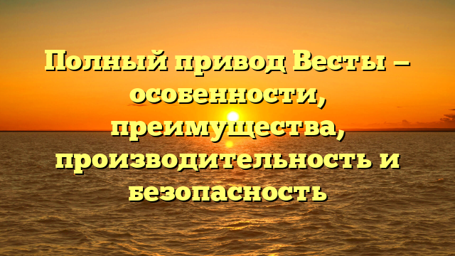 Полный привод Весты — особенности, преимущества, производительность и безопасность