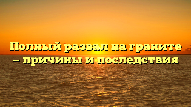 Полный развал на граните — причины и последствия