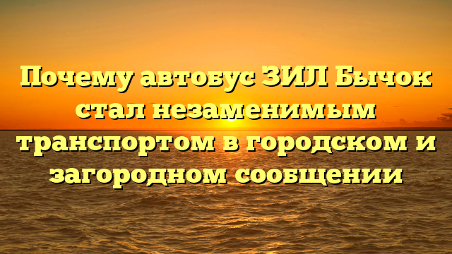 Почему автобус ЗИЛ Бычок стал незаменимым транспортом в городском и загородном сообщении