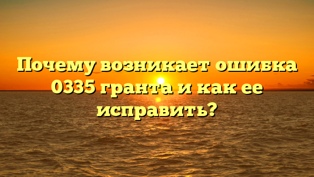 Почему возникает ошибка 0335 гранта и как ее исправить?