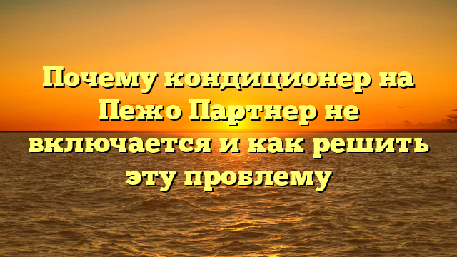 Почему кондиционер на Пежо Партнер не включается и как решить эту проблему