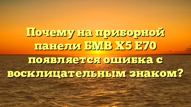 Почему на приборной панели БМВ Х5 Е70 появляется ошибка с восклицательным знаком?