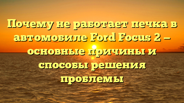 Почему не работает печка в автомобиле Ford Focus 2 — основные причины и способы решения проблемы