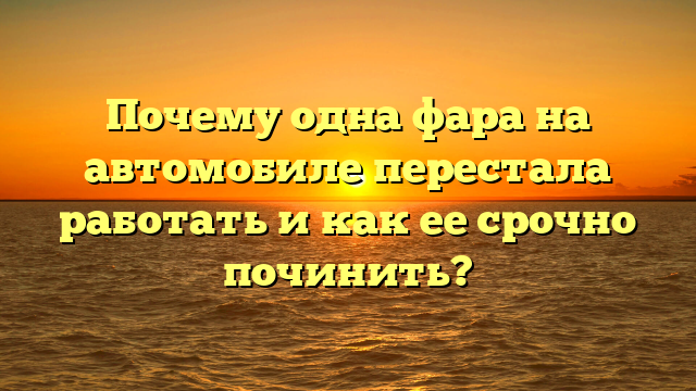 Почему одна фара на автомобиле перестала работать и как ее срочно починить?