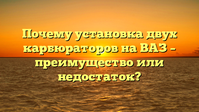 Почему установка двух карбюраторов на ВАЗ – преимущество или недостаток?