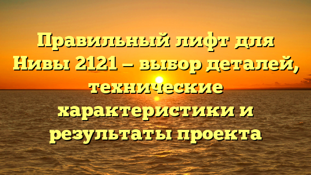 Правильный лифт для Нивы 2121 — выбор деталей, технические характеристики и результаты проекта