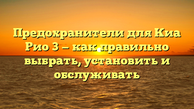 Предохранители для Киа Рио 3 — как правильно выбрать, установить и обслуживать