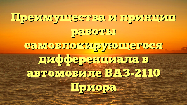 Преимущества и принцип работы самоблокирующегося дифференциала в автомобиле ВАЗ-2110 Приора