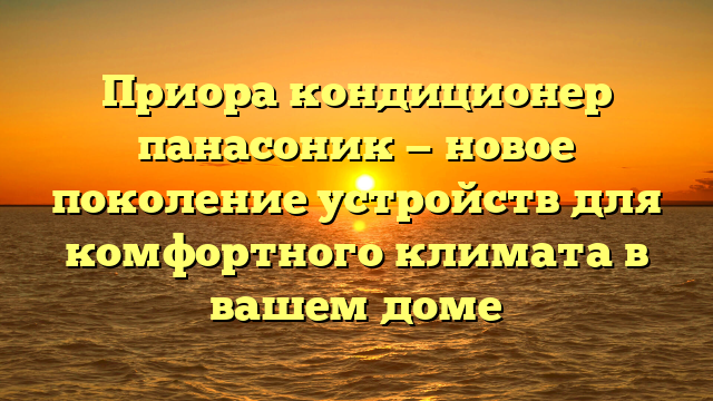 Приора кондиционер панасоник — новое поколение устройств для комфортного климата в вашем доме