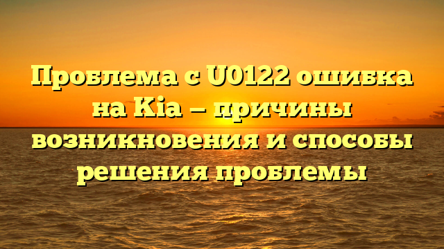 Проблема с U0122 ошибка на Kia — причины возникновения и способы решения проблемы