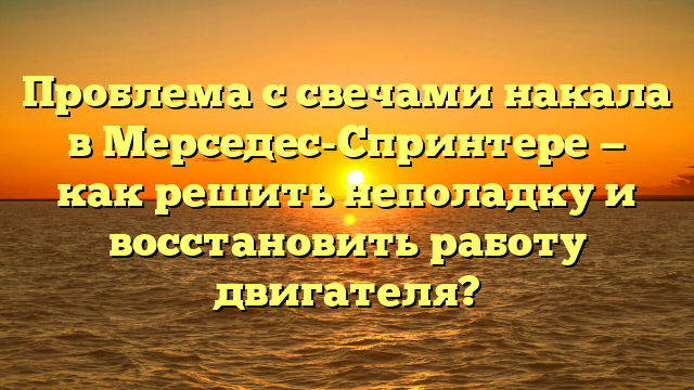 Проблема с свечами накала в Мерседес-Спринтере — как решить неполадку и восстановить работу двигателя?