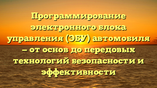 Программирование электронного блока управления (ЭБУ) автомобиля — от основ до передовых технологий безопасности и эффективности