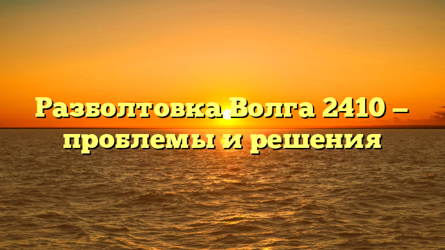 Разболтовка Волга 2410 — проблемы и решения