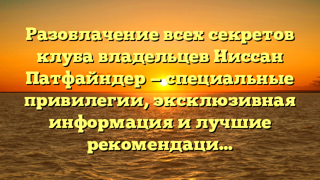 Разоблачение всех секретов клуба владельцев Ниссан Патфайндер — специальные привилегии, эксклюзивная информация и лучшие рекомендации