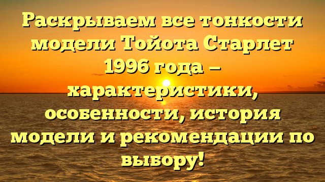 Раскрываем все тонкости модели Тойота Старлет 1996 года — характеристики, особенности, история модели и рекомендации по выбору!