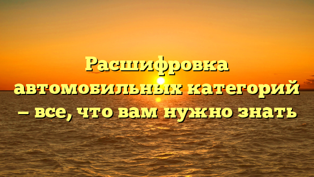 Расшифровка автомобильных категорий — все, что вам нужно знать