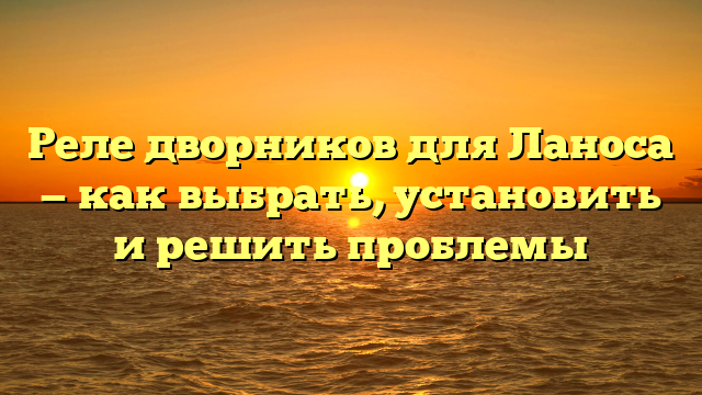 Реле дворников для Ланоса — как выбрать, установить и решить проблемы