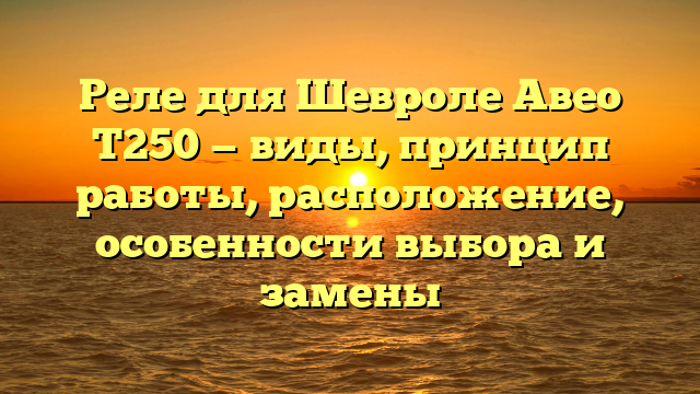 Реле для Шевроле Авео Т250 — виды, принцип работы, расположение, особенности выбора и замены