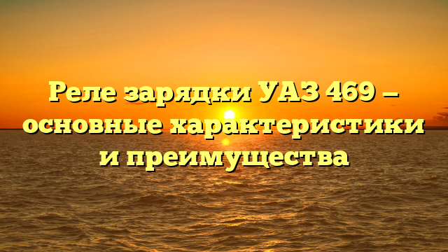 Реле зарядки УАЗ 469 — основные характеристики и преимущества