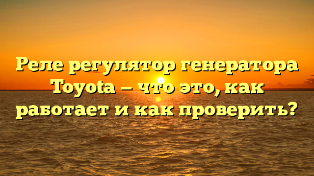 Реле регулятор генератора Toyota — что это, как работает и как проверить?