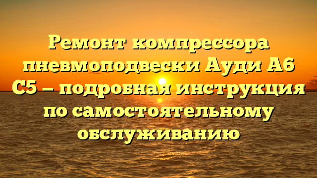 Ремонт компрессора пневмоподвески Ауди А6 С5 — подробная инструкция по самостоятельному обслуживанию