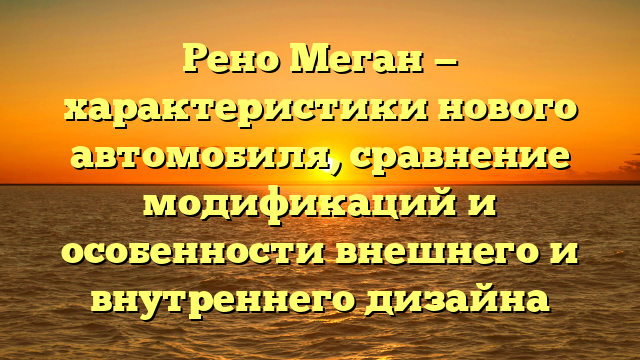 Рено Меган — характеристики нового автомобиля, сравнение модификаций и особенности внешнего и внутреннего дизайна