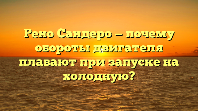 Рено Сандеро — почему обороты двигателя плавают при запуске на холодную?